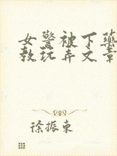 女警被下药被调教玩弄文章