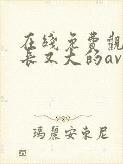 在线免费观看又长又大的av毛片
