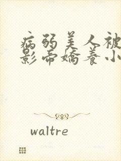 病弱美人被阴鸷影帝娇养小说txt