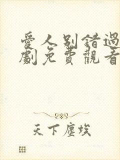 爱人别错过2短剧免费观看高清