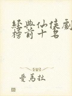 经典仙侠剧排行榜前十名