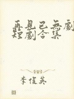 再见已无剧中人短剧合集