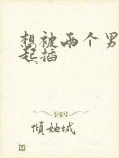 想被两个男人一起插