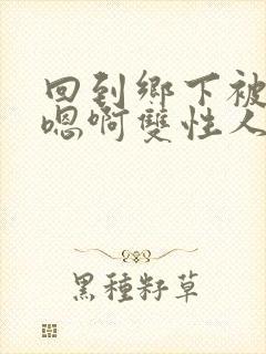 回到乡下被继h嗯啊双性人