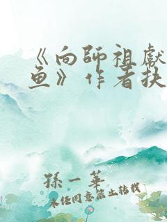 《向师祖献上咸鱼》作者扶华