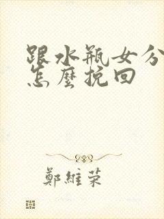 跟水瓶女分手后怎么挽回