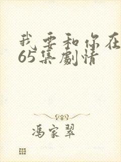我要和你在一起65集剧情
