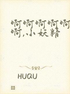 啊啊啊啊啊啊啊啊,小妖精