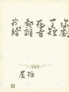 我都死了你深情给谁看短剧