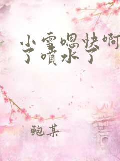 小雪嗯快啊高潮了喷水了