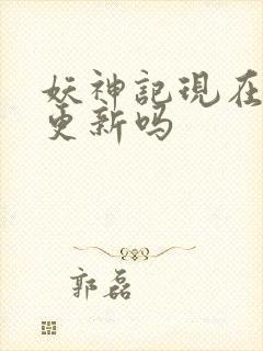 妖神记现在还在更新吗