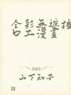 全彩无遮挡全彩口工漫画