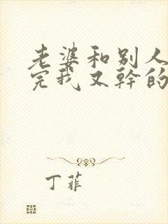 老婆和别人刚干完我又干的小说