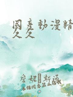 国产动漫精品久久久