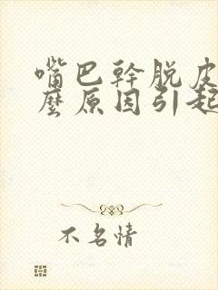 嘴巴干脱皮是什么原因引起的