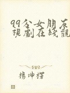 99分女朋友电视剧在线观看全集免费