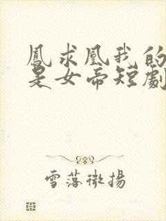 凤求凰我的老婆是女帝短剧免费观看