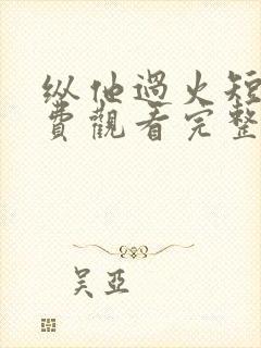 纵他过火短剧免费观看完整版