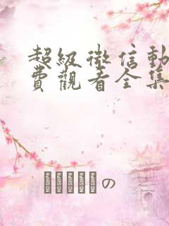 超级微信动漫免费观看全集完整版