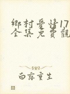 乡村爱情17部全集免费观看完整版