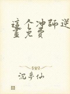 这个冲师逆徒漫画免费