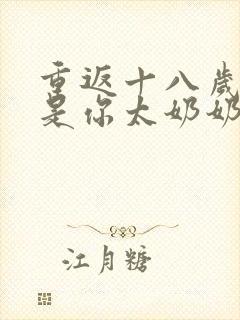 重返十八岁我真是你太奶奶短剧