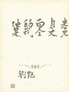 他的白月光竟然是我全文免费阅读