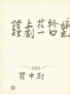 错上花轿嫁王爷短剧一口气看完