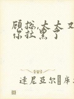 顾总,太太又把你拉黑了