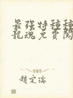 最强特种种兵之龙魂免费阅读