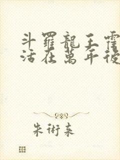 斗罗龙王霍雨浩活在万年后