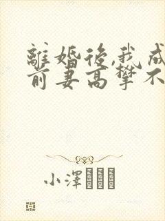 离婚后,我成了前妻高攀不起的神txt