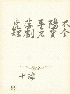 虎落平阳不可欺短剧免费全集