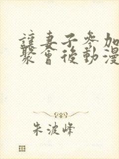 让妻子参加同学聚会后动漫剧