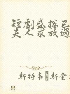 短剧盛总已老实夫人求放过全集免费观看