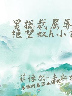 男总裁屈辱调教绝望奴h小说