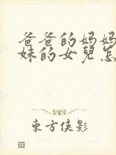 爸爸的妈妈的妹妹的女儿怎么称呼