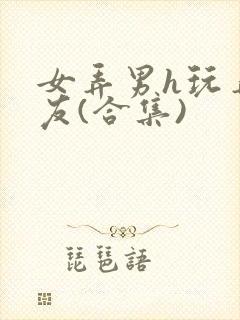 女弄男h玩弄男友(合集)