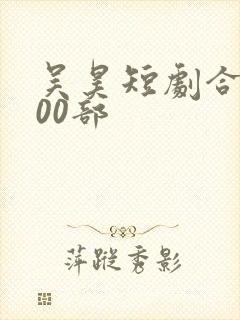 吴昊短剧合集100部