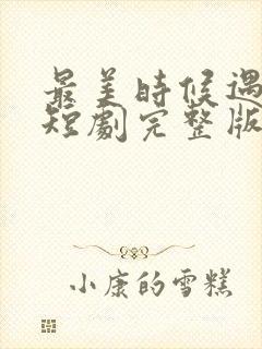 最美时候遇见你短剧完整版