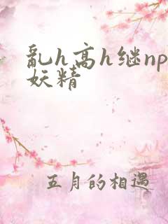 乱h高h继np妖精