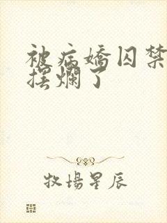 被病娇囚禁后我摆烂了