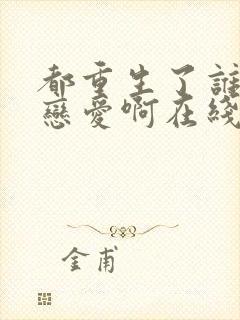 都重生了谁还谈恋爱啊在线