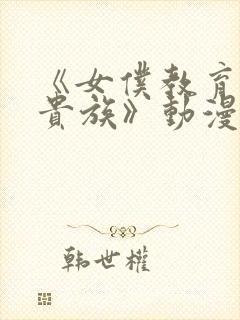 《女仆教育没落贵族》动漫在线观看