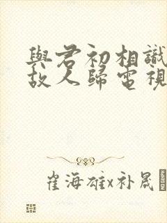 与君初相识恰似故人归电视剧免费观看全集