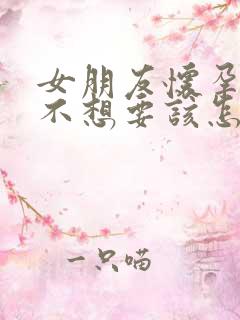 女朋友怀孕了她不想要该怎么办