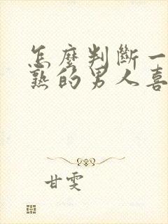 怎么判断一个成熟的男人喜不喜欢你