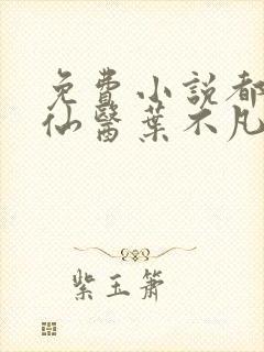 免费小说都市古仙医叶不凡