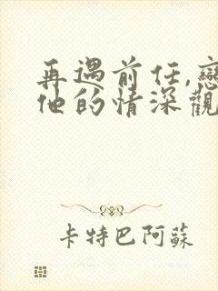 再遇前任,恋上他的情深观看高清