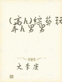 (高h)综艺玩弄h男男